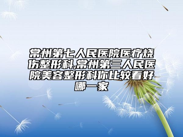 常州第七人民醫(yī)院醫(yī)療燒傷整形科,常州第三人民醫(yī)院美容整形科你比較看好哪一家