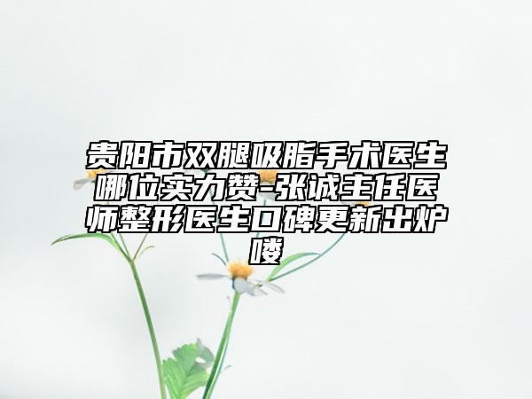貴陽市雙腿吸脂手術(shù)醫(yī)生哪位實(shí)力贊-張誠(chéng)主任醫(yī)師整形醫(yī)生口碑更新出爐嘍