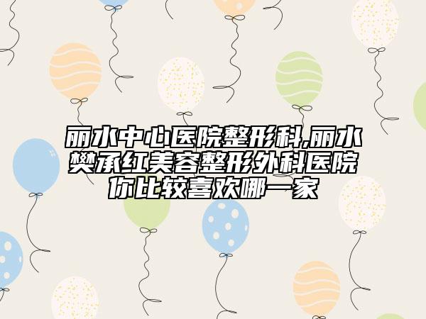 麗水中心醫(yī)院整形科,麗水樊承紅美容整形外科醫(yī)院你比較喜歡哪一家