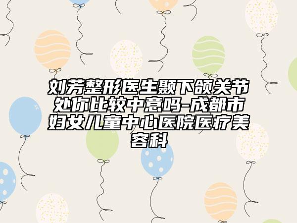 劉芳整形醫(yī)生顳下頜關(guān)節(jié)處你比較中意嗎-成都市婦女兒童中心醫(yī)院醫(yī)療美容科