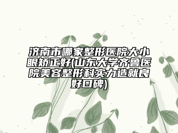 濟(jì)南市哪家整形醫(yī)院大小眼矯正好(山東大學(xué)齊魯醫(yī)院美容整形科實(shí)力造就良好口碑)