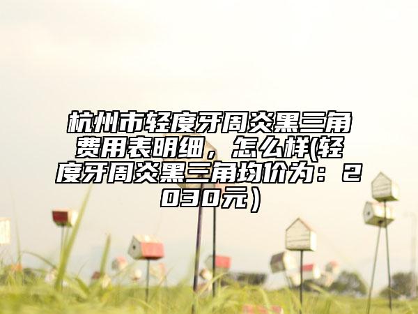 杭州市輕度牙周炎黑三角費用表明細，怎么樣(輕度牙周炎黑三角均價為：2030元）