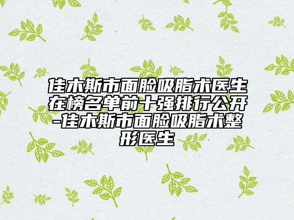 佳木斯市面臉吸脂術(shù)醫(yī)生在榜名單前十強排行公開-佳木斯市面臉吸脂術(shù)整形醫(yī)生