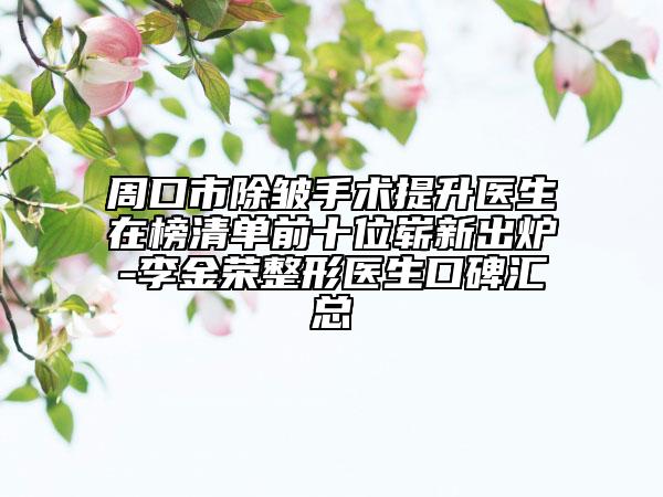 周口市除皺手術提升醫(yī)生在榜清單前十位嶄新出爐-李金榮整形醫(yī)生口碑匯總