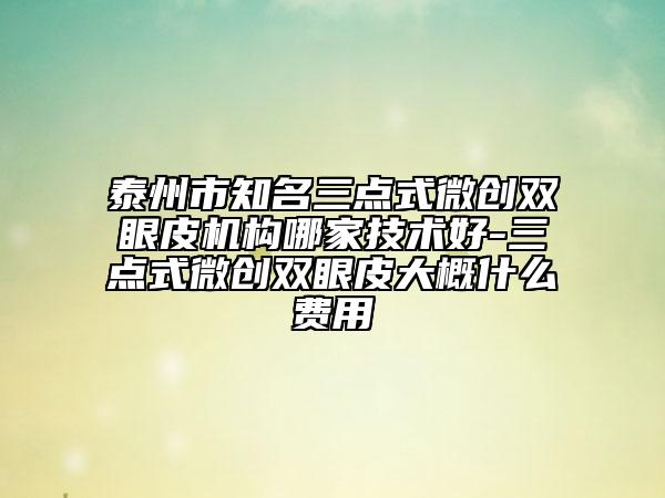 泰州市知名三點(diǎn)式微創(chuàng)雙眼皮機(jī)構(gòu)哪家技術(shù)好-三點(diǎn)式微創(chuàng)雙眼皮大概什么費(fèi)用