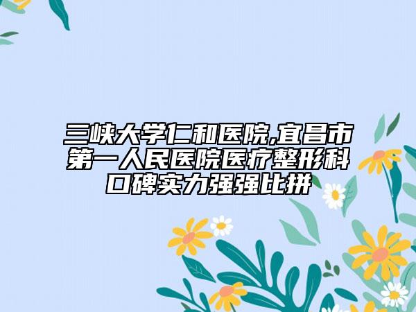 三峽大學(xué)仁和醫(yī)院,宜昌市第一人民醫(yī)院醫(yī)療整形科口碑實力強強比拼