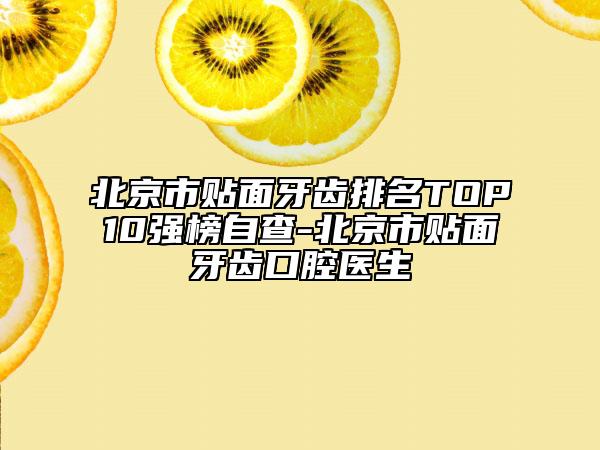 北京市貼面牙齒排名TOP10強榜自查-北京市貼面牙齒口腔醫(yī)生