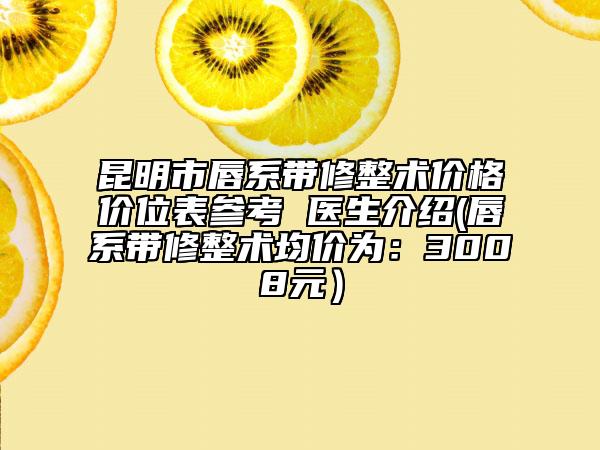 昆明市唇系帶修整術(shù)價(jià)格價(jià)位表參考 醫(yī)生介紹(唇系帶修整術(shù)均價(jià)為：3008元）