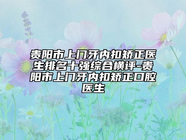 貴陽市上門牙內(nèi)扣矯正醫(yī)生排名十強(qiáng)綜合橫評-貴陽市上門牙內(nèi)扣矯正口腔醫(yī)生