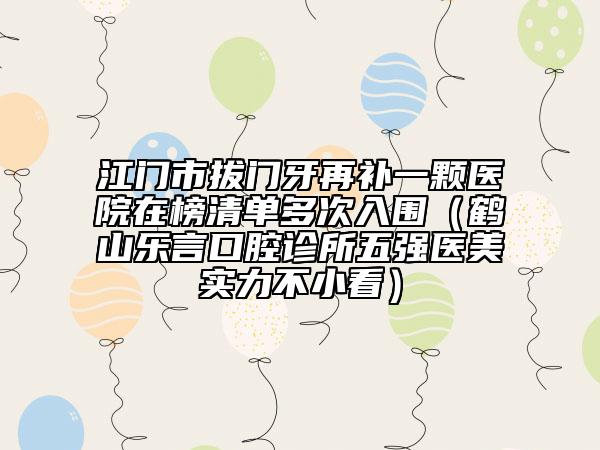 江門市拔門牙再補(bǔ)一顆醫(yī)院在榜清單多次入圍（鶴山樂言口腔診所五強(qiáng)醫(yī)美實力不小看）