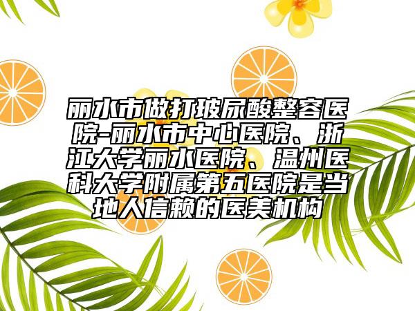 麗水市做打玻尿酸整容醫(yī)院-麗水市中心醫(yī)院、浙江大學(xué)麗水醫(yī)院、溫州醫(yī)科大學(xué)附屬第五醫(yī)院是當(dāng)?shù)厝诵刨嚨尼t(yī)美機(jī)構(gòu)