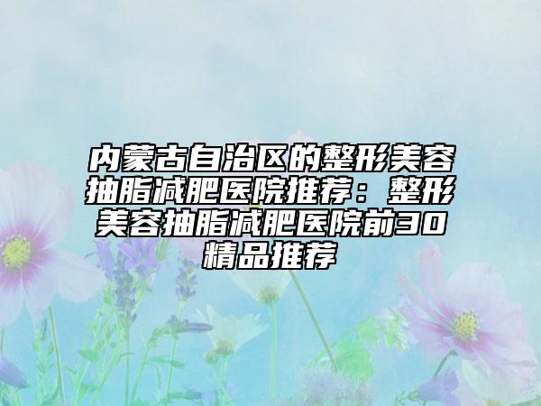 內(nèi)蒙古自治區(qū)的整形美容抽脂減肥醫(yī)院推薦：整形美容抽脂減肥醫(yī)院前30精品推薦