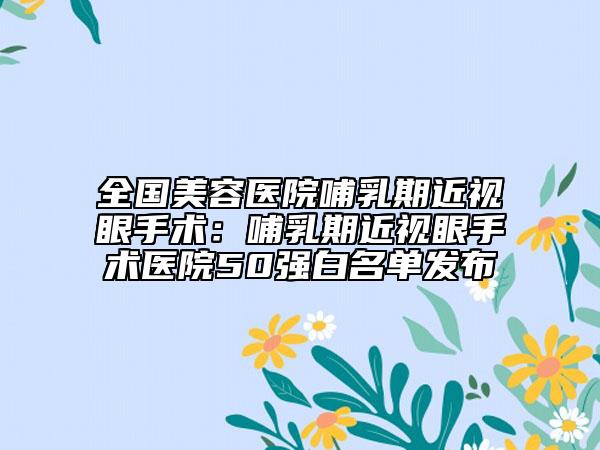 全國美容醫(yī)院哺乳期近視眼手術(shù)：哺乳期近視眼手術(shù)醫(yī)院50強(qiáng)白名單發(fā)布