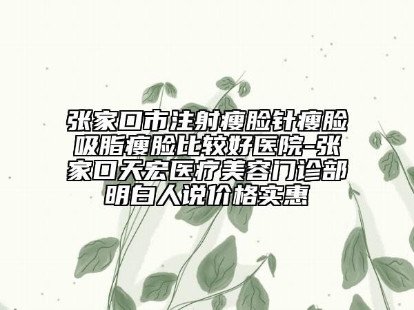 張家口市注射瘦臉針瘦臉吸脂瘦臉比較好醫(yī)院-張家口天宏醫(yī)療美容門診部明白人說價(jià)格實(shí)惠