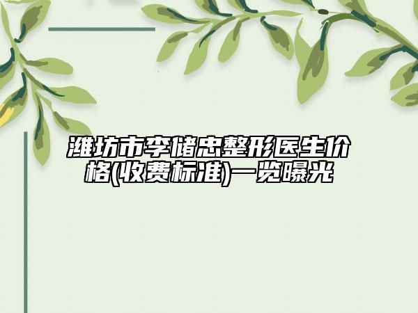 濰坊市李儲忠整形醫(yī)生價格(收費標(biāo)準(zhǔn))一覽曝光