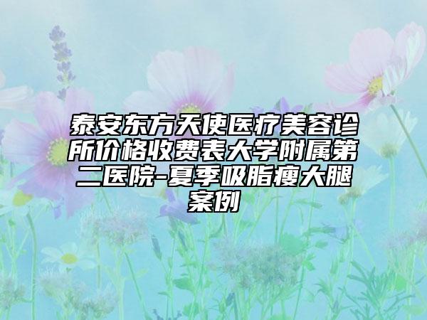 泰安東方天使醫(yī)療美容診所價(jià)格收費(fèi)表大學(xué)附屬第二醫(yī)院-夏季吸脂瘦大腿案例