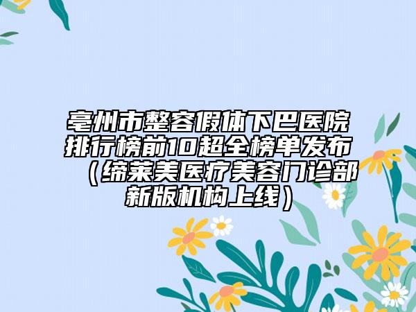 亳州市整容假體下巴醫(yī)院排行榜前10超全榜單發(fā)布（締萊美醫(yī)療美容門診部新版機(jī)構(gòu)上線）