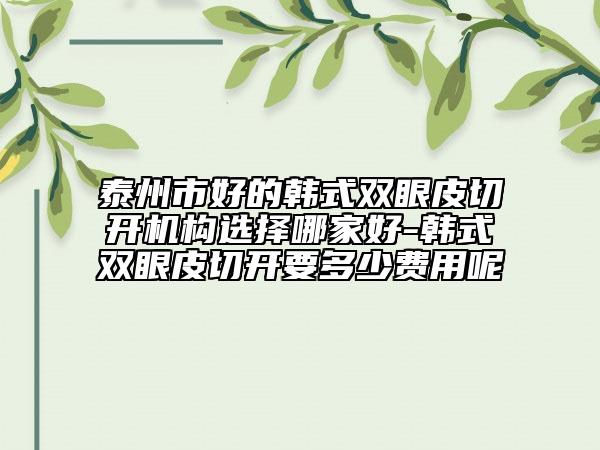 泰州市好的韓式雙眼皮切開(kāi)機(jī)構(gòu)選擇哪家好-韓式雙眼皮切開(kāi)要多少費(fèi)用呢