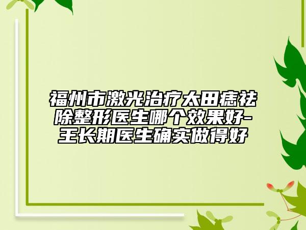 福州市激光治療太田痣祛除整形醫(yī)生哪個(gè)效果好-王長(zhǎng)期醫(yī)生確實(shí)做得好