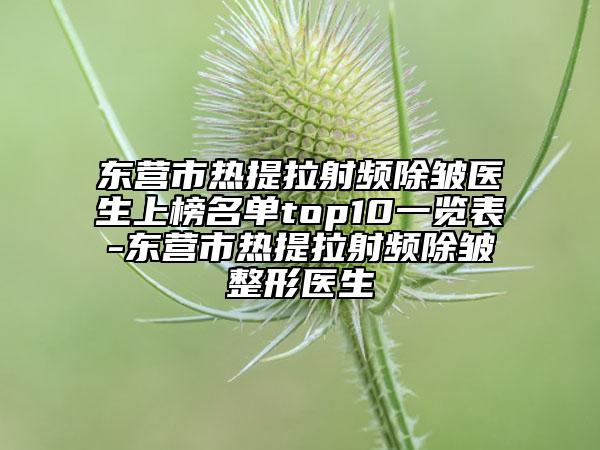 東營市熱提拉射頻除皺醫(yī)生上榜名單top10一覽表-東營市熱提拉射頻除皺整形醫(yī)生