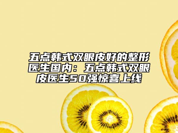 五點韓式雙眼皮好的整形醫(yī)生國內(nèi)：五點韓式雙眼皮醫(yī)生50強驚喜上線