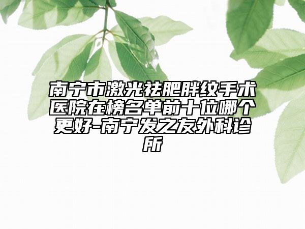 南寧市激光祛肥胖紋手術(shù)醫(yī)院在榜名單前十位哪個(gè)更好-南寧發(fā)之友外科診所