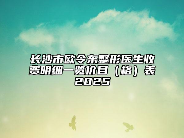 長(zhǎng)沙市歐令東整形醫(yī)生收費(fèi)明細(xì)一覽價(jià)目（格）表2025