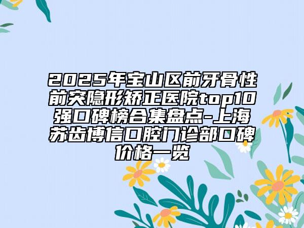 2025年寶山區(qū)前牙骨性前突隱形矯正醫(yī)院top10強(qiáng)口碑榜合集盤點(diǎn)-上海蘇齒博信口腔門診部口碑價(jià)格一覽