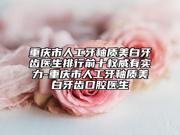 重慶市人工牙釉質(zhì)美白牙齒醫(yī)生排行前十權(quán)威有實力-重慶市人工牙釉質(zhì)美白牙齒口腔醫(yī)生