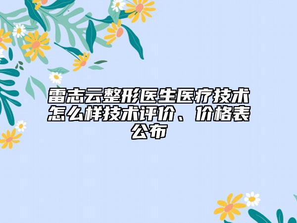 雷志云整形醫(yī)生醫(yī)療技術(shù)怎么樣技術(shù)評(píng)價(jià)、價(jià)格表公布