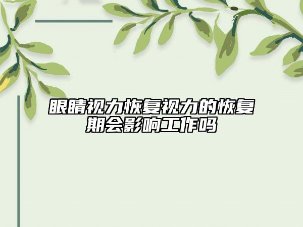 眼睛視力恢復視力的恢復期會影響工作嗎
