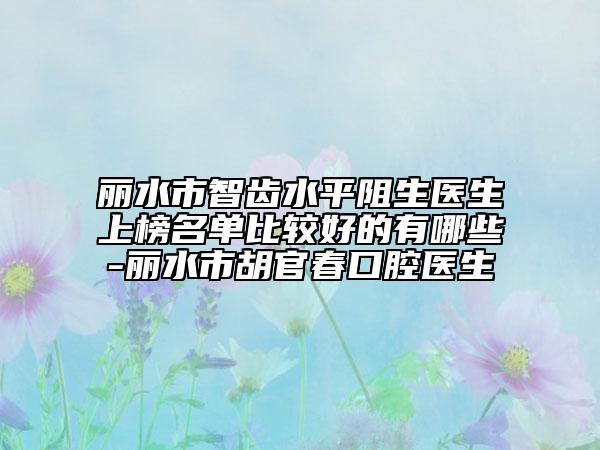 麗水市智齒水平阻生醫(yī)生上榜名單比較好的有哪些-麗水市胡官春口腔醫(yī)生