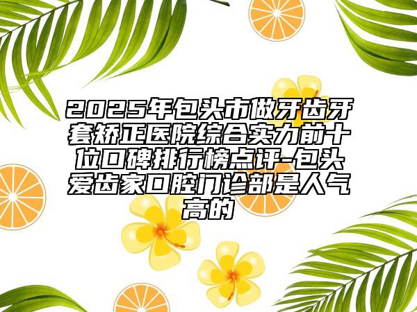2025年包頭市做牙齒牙套矯正醫(yī)院綜合實力前十位口碑排行榜點評-包頭愛齒家口腔門診部是人氣高的