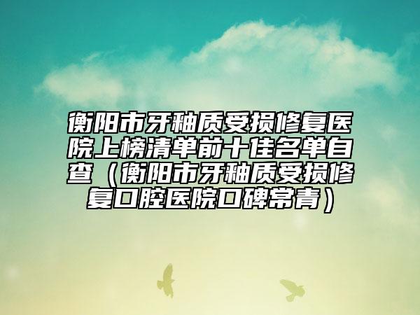 衡陽(yáng)市牙釉質(zhì)受損修復(fù)醫(yī)院上榜清單前十佳名單自查（衡陽(yáng)市牙釉質(zhì)受損修復(fù)口腔醫(yī)院口碑常青）