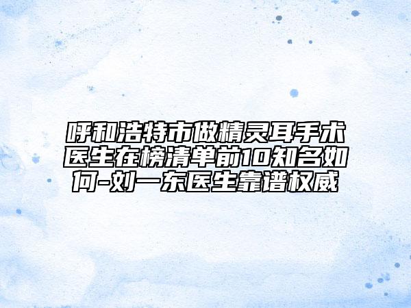 呼和浩特市做精靈耳手術(shù)醫(yī)生在榜清單前10知名如何-劉一東醫(yī)生靠譜權(quán)威