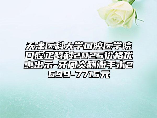 天津醫(yī)科大學口腔醫(yī)學院口腔正畸科2025價格優(yōu)惠出示-牙周炎翻瓣手術(shù)2699-7715元