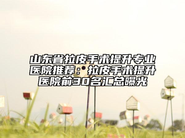 山東省拉皮手術(shù)提升專業(yè)醫(yī)院推薦：拉皮手術(shù)提升醫(yī)院前30名匯總曝光
