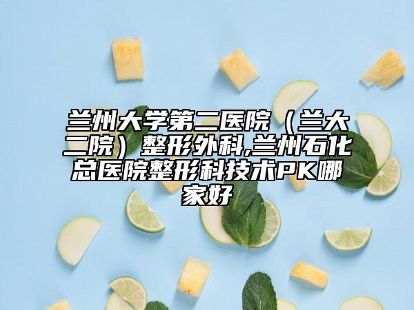 蘭州大學第二醫(yī)院（蘭大二院）整形外科,蘭州石化總醫(yī)院整形科技術(shù)PK哪家好