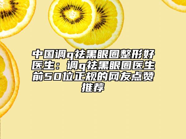 中國調(diào)q祛黑眼圈整形好醫(yī)生：調(diào)q祛黑眼圈醫(yī)生前50位正規(guī)的網(wǎng)友點贊推薦