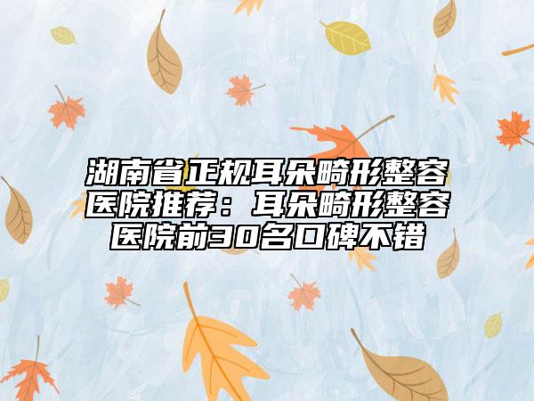 湖南省正規(guī)耳朵畸形整容醫(yī)院推薦：耳朵畸形整容醫(yī)院前30名口碑不錯