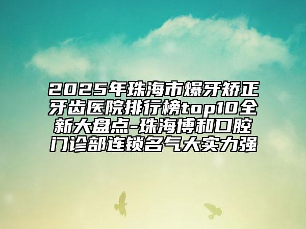 2025年珠海市爆牙矯正牙齒醫(yī)院排行榜top10全新大盤點(diǎn)-珠海博和口腔門診部連鎖名氣大實力強(qiáng)