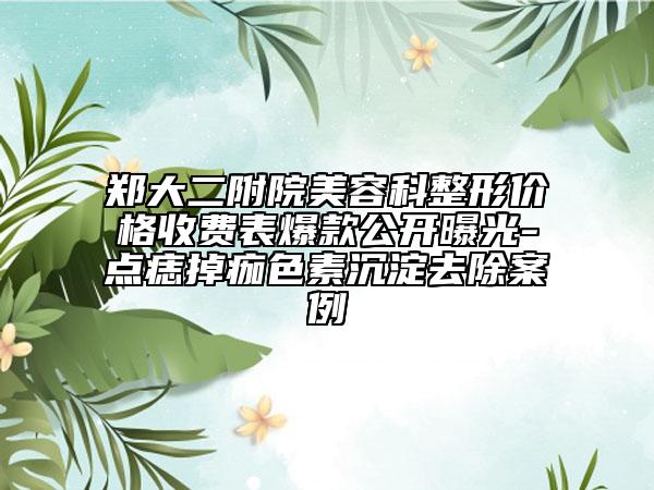 鄭大二附院美容科整形價格收費表爆款公開曝光-點痣掉痂色素沉淀去除案例