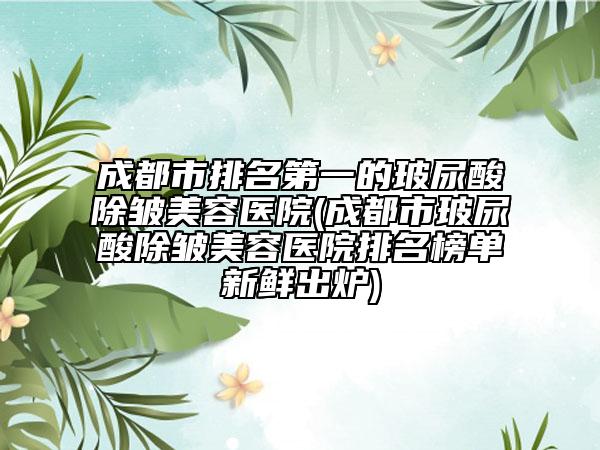 成都市排名第一的玻尿酸除皺美容醫(yī)院(成都市玻尿酸除皺美容醫(yī)院排名榜單新鮮出爐)