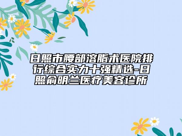 日照市腰部溶脂術(shù)醫(yī)院排行綜合實力十強精選-日照俞明蘭醫(yī)療美容診所