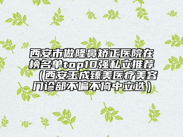西安市做隆鼻矯正醫(yī)院在榜名單top10強私立推薦（西安玉成臻美醫(yī)療美容門診部不偏不倚中立選）