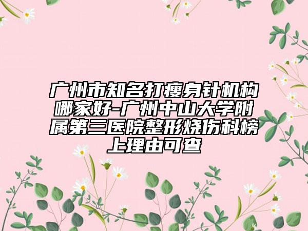 廣州市知名打瘦身針機(jī)構(gòu)哪家好-廣州中山大學(xué)附屬第三醫(yī)院整形燒傷科榜上理由可查
