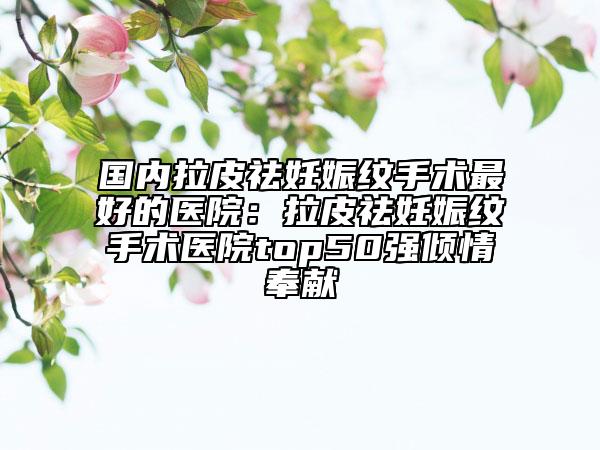 國(guó)內(nèi)拉皮祛妊娠紋手術(shù)最好的醫(yī)院：拉皮祛妊娠紋手術(shù)醫(yī)院top50強(qiáng)傾情奉獻(xiàn)