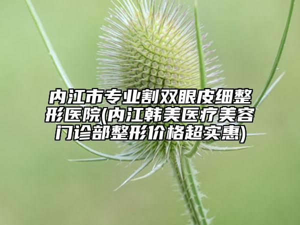 內江市專業(yè)割雙眼皮細整形醫(yī)院(內江韓美醫(yī)療美容門診部整形價格超實惠)