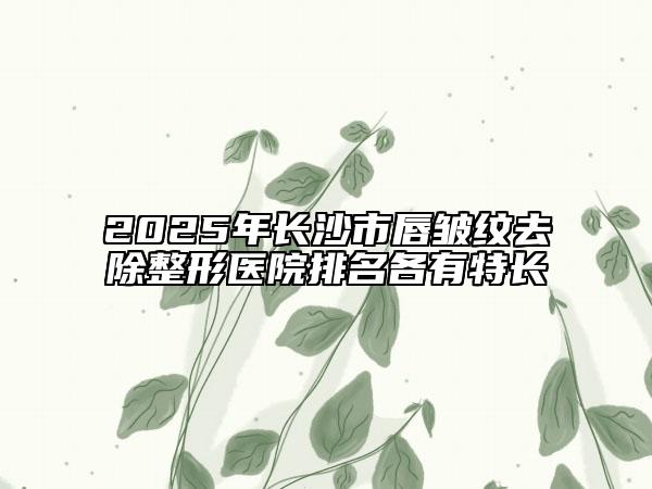 2025年長(zhǎng)沙市唇皺紋去除整形醫(yī)院排名各有特長(zhǎng)