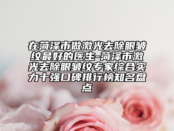 在菏澤市做激光去除眼皺紋最好的醫(yī)生-菏澤市激光去除眼皺紋專家綜合實力十強口碑排行榜知名盤點